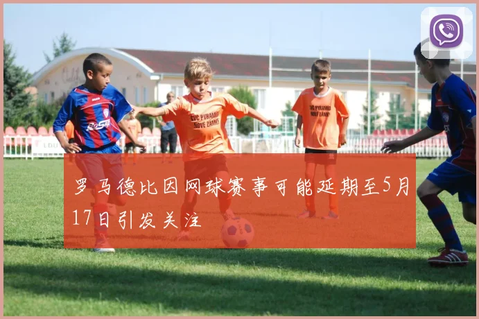 罗马德比因网球赛事可能延期至5月17日引发关注