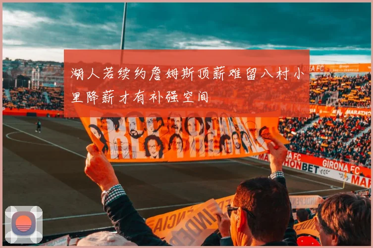 湖人若续约詹姆斯顶薪难留八村小里降薪才有补强空间
