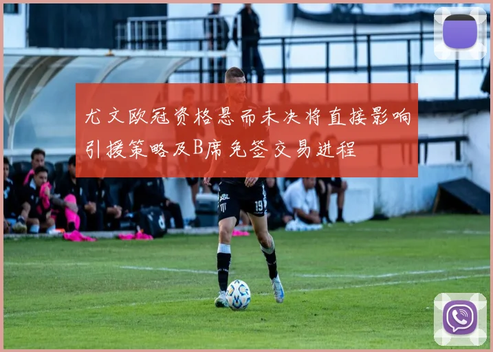 尤文欧冠资格悬而未决将直接影响引援策略及B席免签交易进程