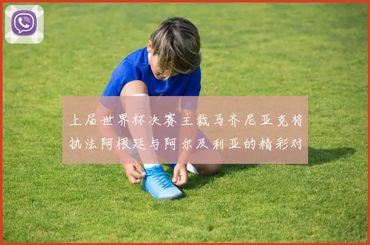 上届世界杯决赛主裁马齐尼亚克将执法阿根廷与阿尔及利亚的精彩对决