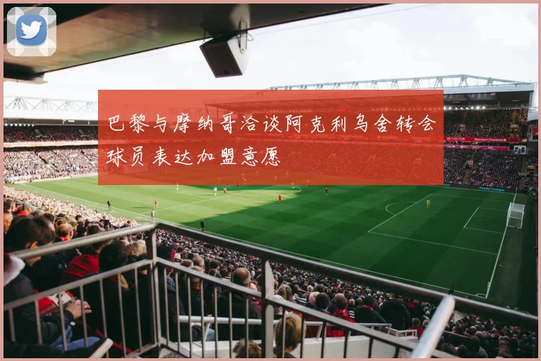 巴黎与摩纳哥洽谈阿克利乌舍转会球员表达加盟意愿