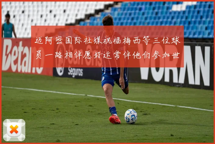 迈阿密国际社媒祝福梅西等三位球员一路相伴愿好运常伴他们参加世界杯