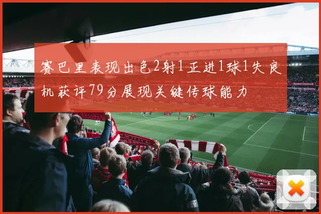 赛巴里表现出色2射1正进1球1失良机获评79分展现关键传球能力