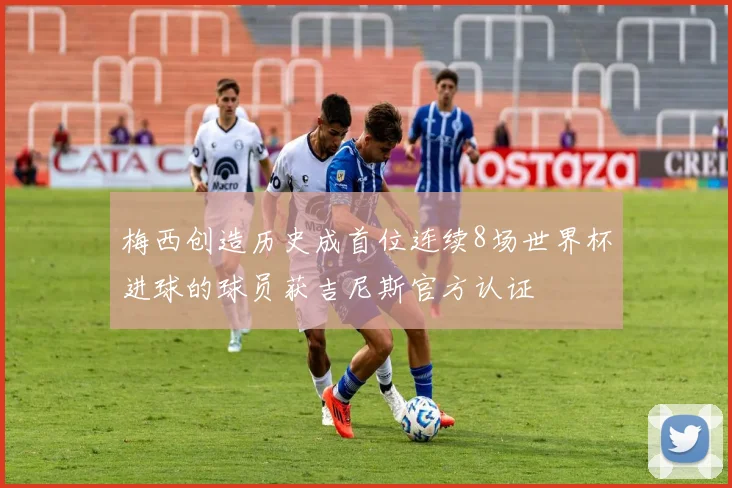 梅西创造历史成首位连续8场世界杯进球的球员获吉尼斯官方认证