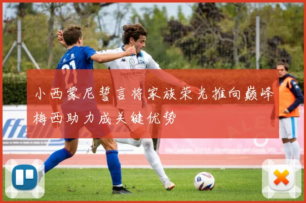 小西蒙尼誓言将家族荣光推向巅峰梅西助力成关键优势