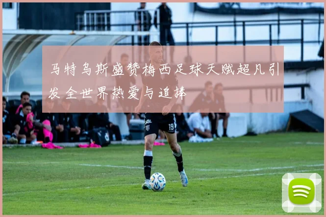 马特乌斯盛赞梅西足球天赋超凡引发全世界热爱与追捧