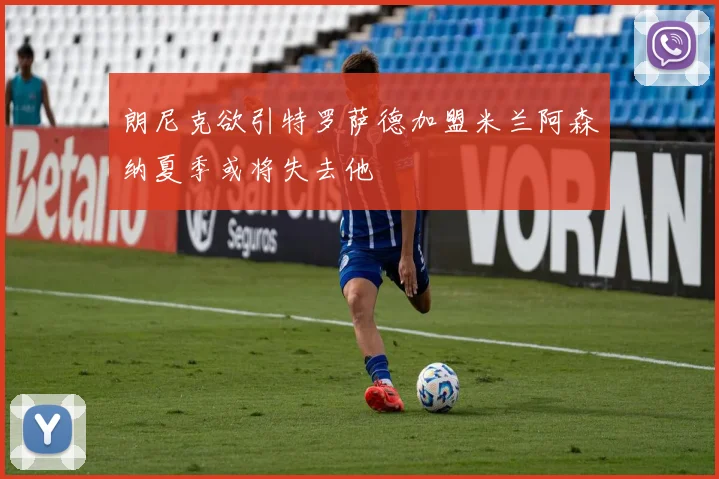朗尼克欲引特罗萨德加盟米兰阿森纳夏季或将失去他
