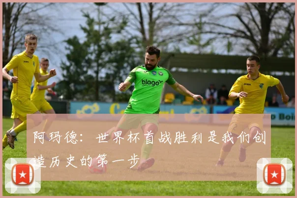 阿玛德：世界杯首战胜利是我们创造历史的第一步