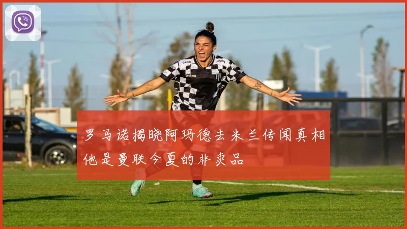 罗马诺揭晓阿玛德去米兰传闻真相他是曼联今夏的非卖品