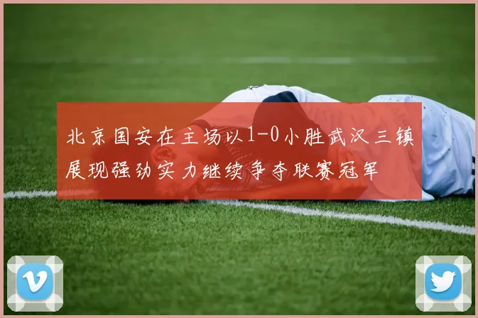 北京国安在主场以1-0小胜武汉三镇展现强劲实力继续争夺联赛冠军