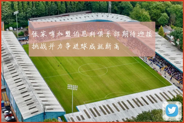 张家鸣加盟伯恩利俱乐部期待迎接挑战并力争进球成就新高