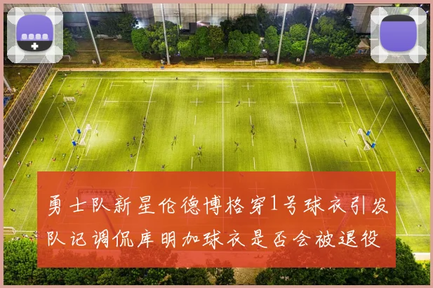 勇士队新星伦德博格穿1号球衣引发队记调侃库明加球衣是否会被退役