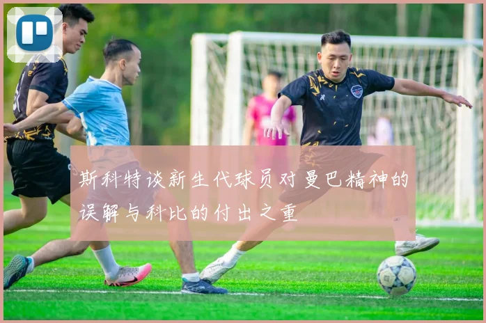 斯科特谈新生代球员对曼巴精神的误解与科比的付出之重