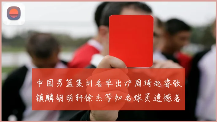 中国男篮集训名单出炉周琦赵睿张镇麟胡明轩徐杰等知名球员遗憾落选