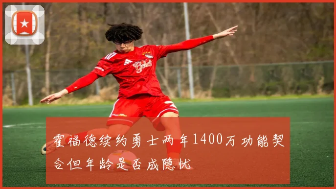 霍福德续约勇士两年1400万功能契合但年龄是否成隐忧
