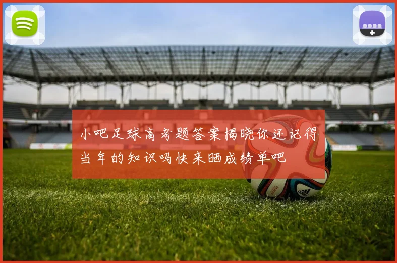 小吧足球高考题答案揭晓你还记得当年的知识吗快来晒成绩单吧