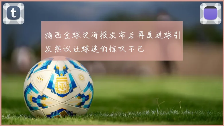 梅西金球奖海报发布后再度进球引发热议让球迷们惊叹不已