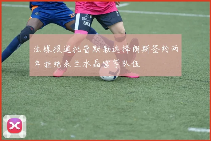 法媒报道托普默勒选择朗斯签约两年拒绝米兰水晶宫等队伍