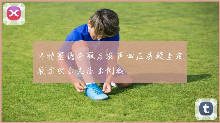 怀特塞德夺冠后发声回应质疑坚定表示攻击无法击倒我