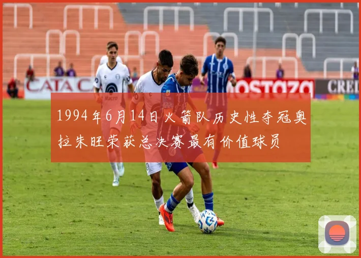 1994年6月14日火箭队历史性夺冠奥拉朱旺荣获总决赛最有价值球员