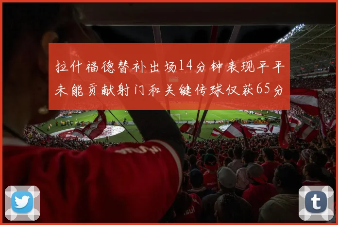 拉什福德替补出场14分钟表现平平未能贡献射门和关键传球仅获65分