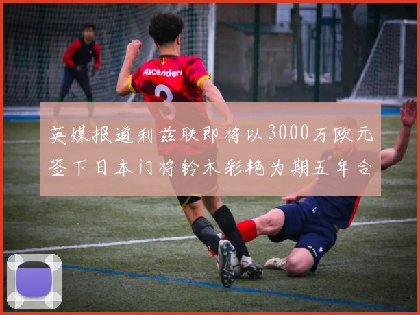 英媒报道利兹联即将以3000万欧元签下日本门将铃木彩艳为期五年合同