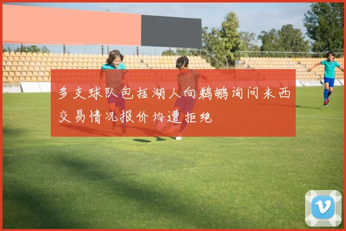 多支球队包括湖人向鹈鹕询问米西交易情况报价均遭拒绝