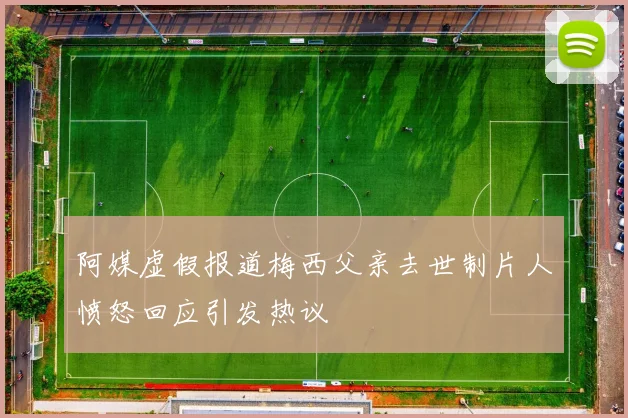 阿媒虚假报道梅西父亲去世制片人愤怒回应引发热议