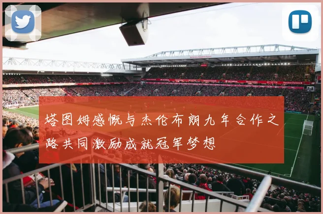 塔图姆感慨与杰伦布朗九年合作之路共同激励成就冠军梦想